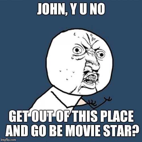 Y U No Meme | JOHN, Y U NO GET OUT OF THIS PLACE AND GO BE MOVIE STAR? | image tagged in memes,y u no | made w/ Imgflip meme maker