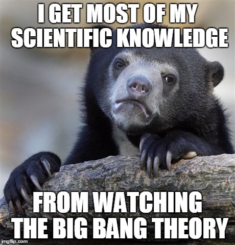 Confession Bear | I GET MOST OF MY SCIENTIFIC KNOWLEDGE; FROM WATCHING THE BIG BANG THEORY | image tagged in memes,confession bear | made w/ Imgflip meme maker