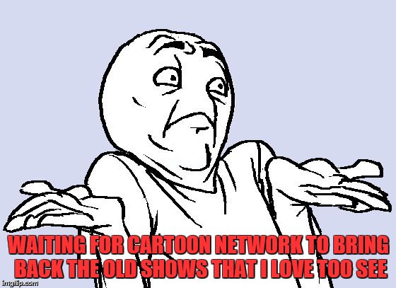 Shrug Cartoon | WAITING FOR CARTOON NETWORK TO BRING BACK THE OLD SHOWS THAT I LOVE TOO SEE | image tagged in shrug cartoon | made w/ Imgflip meme maker