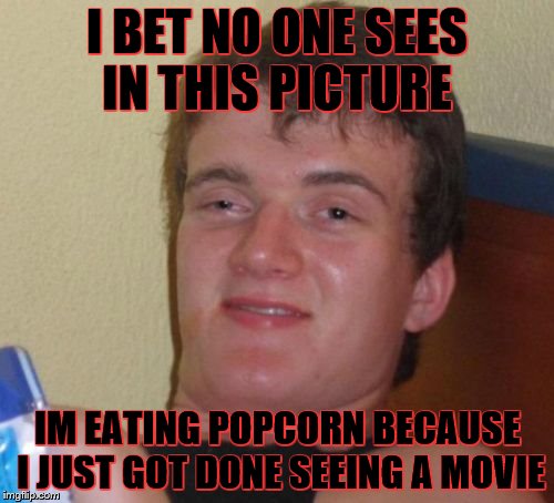 10 Guy Meme | I BET NO ONE SEES IN THIS PICTURE; IM EATING POPCORN BECAUSE I JUST GOT DONE SEEING A MOVIE | image tagged in memes,10 guy | made w/ Imgflip meme maker