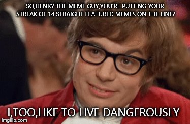 Austin Powers Come Again | SO,HENRY THE MEME GUY,YOU'RE PUTTING YOUR STREAK OF 14 STRAIGHT FEATURED MEMES ON THE LINE? I,TOO,LIKE TO LIVE DANGEROUSLY | image tagged in austin powers come again | made w/ Imgflip meme maker