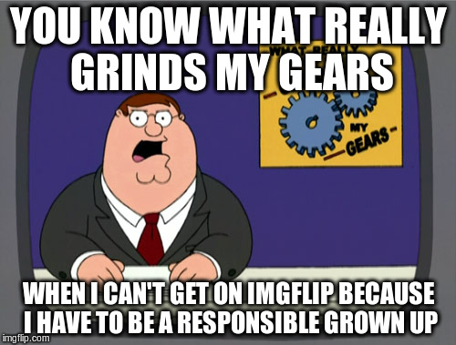 Peter Griffin News | YOU KNOW WHAT REALLY GRINDS MY GEARS; WHEN I CAN'T GET ON IMGFLIP BECAUSE I HAVE TO BE A RESPONSIBLE GROWN UP | image tagged in memes,peter griffin news | made w/ Imgflip meme maker