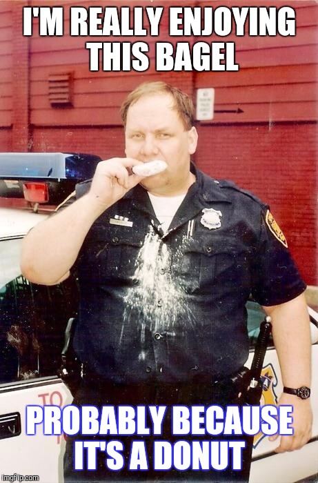 Donut cop | I'M REALLY ENJOYING THIS BAGEL; PROBABLY BECAUSE IT'S A DONUT | image tagged in donut cop | made w/ Imgflip meme maker