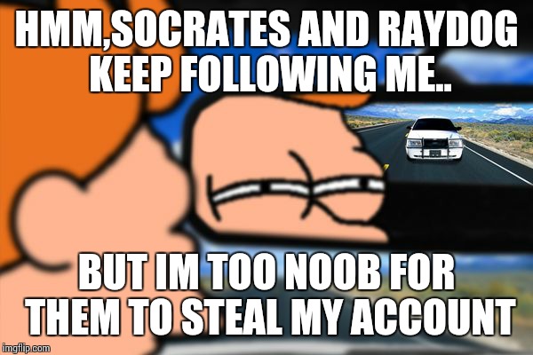 Fry Not Sure Car Version | HMM,SOCRATES AND RAYDOG KEEP FOLLOWING ME.. BUT IM TOO NOOB FOR THEM TO STEAL MY ACCOUNT | image tagged in fry not sure car version | made w/ Imgflip meme maker