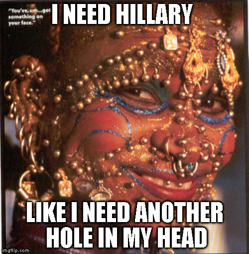 Pierce Holes | I NEED HILLARY; LIKE I NEED ANOTHER HOLE IN MY HEAD | image tagged in pierce,holes | made w/ Imgflip meme maker