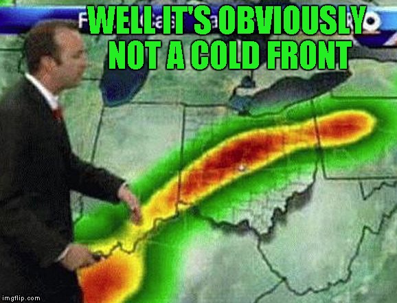WELL IT'S OBVIOUSLY NOT A COLD FRONT image tagged in weatherman,memes,weather...