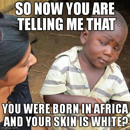 Third World Skeptical Kid Meme | SO NOW YOU ARE TELLING ME THAT; YOU WERE BORN IN AFRICA AND YOUR SKIN IS WHITE? | image tagged in memes,third world skeptical kid | made w/ Imgflip meme maker