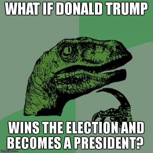 Philosoraptor Meme | WHAT IF DONALD TRUMP; WINS THE ELECTION AND BECOMES A PRESIDENT? | image tagged in memes,philosoraptor | made w/ Imgflip meme maker
