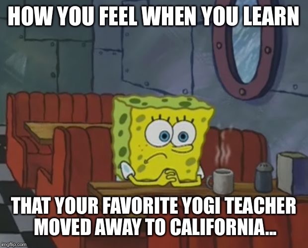 Sponge Bob Shop | HOW YOU FEEL WHEN YOU LEARN; THAT YOUR FAVORITE YOGI TEACHER MOVED AWAY TO CALIFORNIA... | image tagged in sponge bob shop | made w/ Imgflip meme maker