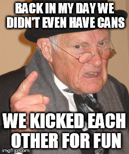 Back In My Day Meme | BACK IN MY DAY WE DIDN'T EVEN HAVE CANS WE KICKED EACH OTHER FOR FUN | image tagged in memes,back in my day | made w/ Imgflip meme maker