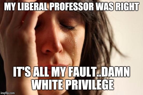 White privilege | MY LIBERAL PROFESSOR WAS RIGHT; IT'S ALL MY FAULT..DAMN WHITE PRIVILEGE | image tagged in memes,first world problems,liberal,professor,white privilege | made w/ Imgflip meme maker