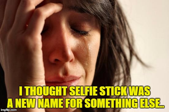 Selfie Stick | I THOUGHT SELFIE STICK WAS A NEW NAME FOR SOMETHING ELSE.. | image tagged in memes,first world problems,selfie,selfie stick | made w/ Imgflip meme maker