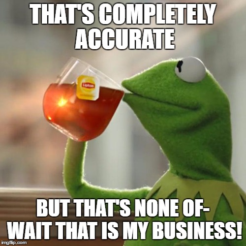 But That's None Of My Business Meme | THAT'S COMPLETELY ACCURATE BUT THAT'S NONE OF- WAIT THAT IS MY BUSINESS! | image tagged in memes,but thats none of my business,kermit the frog | made w/ Imgflip meme maker