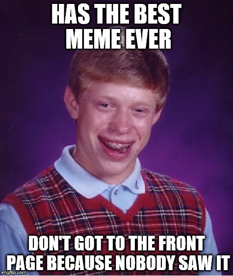 every day :( | HAS THE BEST MEME EVER; DON'T GOT TO THE FRONT PAGE BECAUSE NOBODY SAW IT | image tagged in front page,memes,bad luck brian | made w/ Imgflip meme maker
