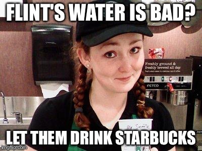 Starbucks Barista | FLINT'S WATER IS BAD? LET THEM DRINK STARBUCKS | image tagged in starbucks barista | made w/ Imgflip meme maker