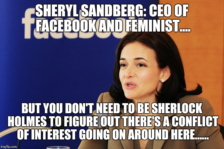 Sheryl sandberg | SHERYL SANDBERG: CEO OF FACEBOOK AND FEMINIST.... BUT YOU DON'T NEED TO BE SHERLOCK HOLMES TO FIGURE OUT THERE'S A CONFLICT OF INTEREST GOIN | image tagged in sheryl sandberg | made w/ Imgflip meme maker