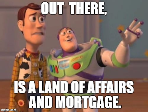 X, X Everywhere Meme | OUT  THERE, IS A LAND OF AFFAIRS AND MORTGAGE. | image tagged in memes,x x everywhere | made w/ Imgflip meme maker
