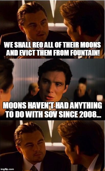 Inception Meme | WE SHALL REO ALL OF THEIR MOONS AND EVICT THEM FROM FOUNTAIN! MOONS HAVEN'T HAD ANYTHING TO DO WITH SOV SINCE 2008... | image tagged in memes,inception | made w/ Imgflip meme maker