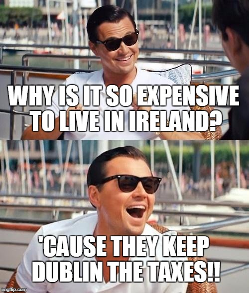 Leonardo Dicaprio Wolf Of Wall Street | WHY IS IT SO EXPENSIVE TO LIVE IN IRELAND? 'CAUSE THEY KEEP DUBLIN THE TAXES!! | image tagged in memes,leonardo dicaprio wolf of wall street | made w/ Imgflip meme maker