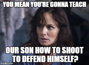 Bad Wife Worse Mom Meme | YOU MEAN YOU'RE GONNA TEACH; OUR SON HOW TO SHOOT TO DEFEND HIMSELF? | image tagged in memes,bad wife worse mom | made w/ Imgflip meme maker