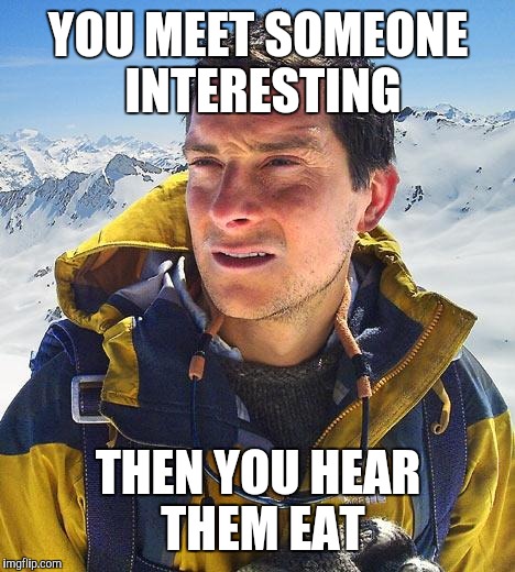 Mysophonia |  YOU MEET SOMEONE INTERESTING; THEN YOU HEAR THEM EAT | image tagged in memes,bear grylls,mysophonia | made w/ Imgflip meme maker