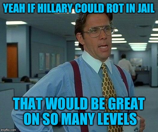 That Would Be Great Meme | YEAH IF HILLARY COULD ROT IN JAIL THAT WOULD BE GREAT ON SO MANY LEVELS | image tagged in memes,that would be great | made w/ Imgflip meme maker