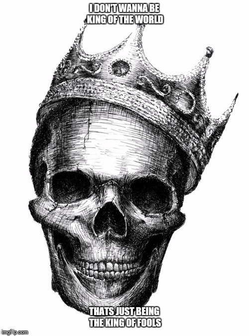 skull crown | I DON'T WANNA BE KING OF THE WORLD; THATS JUST BEING THE KING OF FOOLS | image tagged in skull crown | made w/ Imgflip meme maker