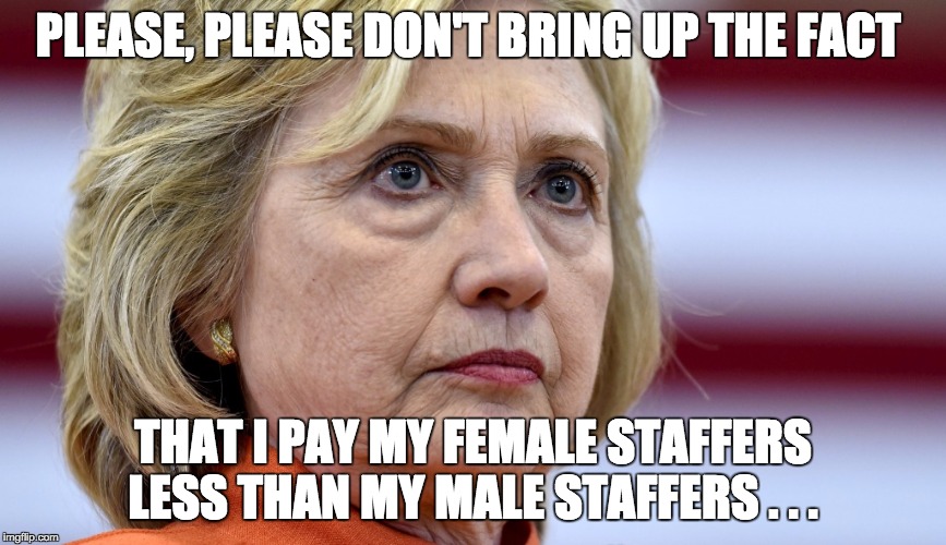 Hillary Clinton Bags | PLEASE, PLEASE DON'T BRING UP THE FACT; THAT I PAY MY FEMALE STAFFERS LESS THAN MY MALE STAFFERS . . . | image tagged in hillary clinton bags | made w/ Imgflip meme maker