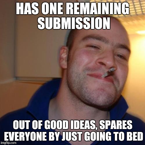 Good Guy Greg | HAS ONE REMAINING SUBMISSION; OUT OF GOOD IDEAS, SPARES EVERYONE BY JUST GOING TO BED | image tagged in memes,good guy greg | made w/ Imgflip meme maker