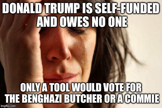 First World Problems | DONALD TRUMP IS SELF-FUNDED AND OWES NO ONE; ONLY A TOOL WOULD VOTE FOR THE BENGHAZI BUTCHER OR A COMMIE | image tagged in memes,first world problems | made w/ Imgflip meme maker