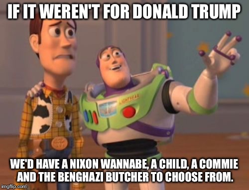 X, X Everywhere | IF IT WEREN'T FOR DONALD TRUMP; WE'D HAVE A NIXON WANNABE, A CHILD, A COMMIE AND THE BENGHAZI BUTCHER TO CHOOSE FROM. | image tagged in memes,x x everywhere | made w/ Imgflip meme maker