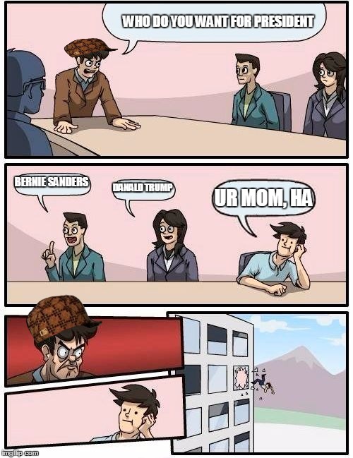 Boardroom Meeting Suggestion | WHO DO YOU WANT FOR PRESIDENT; BERNIE SANDERS; DANALD TRUMP; UR MOM, HA | image tagged in memes,boardroom meeting suggestion,scumbag | made w/ Imgflip meme maker