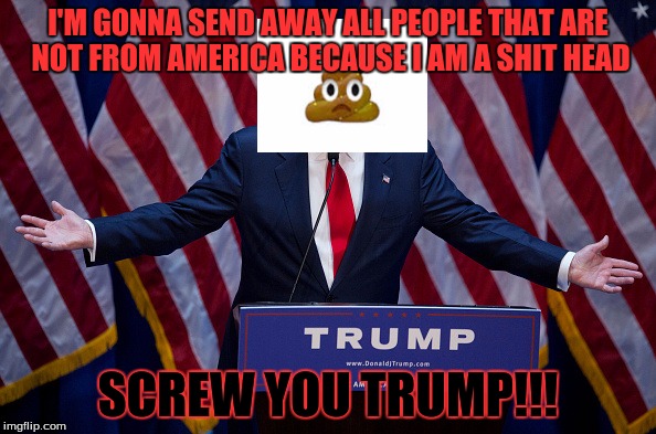 Donald Trump | I'M GONNA SEND AWAY ALL PEOPLE THAT ARE NOT FROM AMERICA BECAUSE I AM A SHIT HEAD; SCREW YOU TRUMP!!! | image tagged in donald trump | made w/ Imgflip meme maker