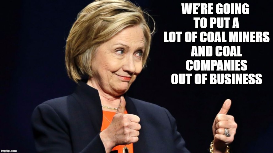 Hillary clinton | WE’RE GOING TO PUT A LOT OF COAL MINERS AND COAL COMPANIES OUT OF BUSINESS | image tagged in hillary clinton | made w/ Imgflip meme maker