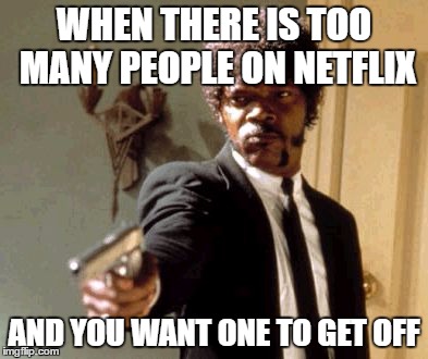 Say That Again I Dare You | WHEN THERE IS TOO MANY PEOPLE ON NETFLIX; AND YOU WANT ONE TO GET OFF | image tagged in memes,say that again i dare you | made w/ Imgflip meme maker