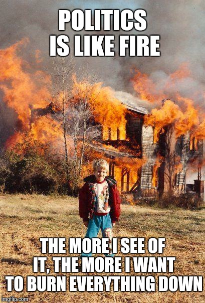 Feel it burn | POLITICS IS LIKE FIRE; THE MORE I SEE OF IT, THE MORE I WANT TO BURN EVERYTHING DOWN | image tagged in fire | made w/ Imgflip meme maker