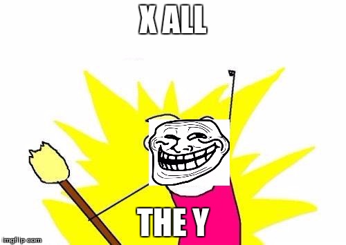 X All The Y Meme | X ALL; THE Y | image tagged in memes,x all the y | made w/ Imgflip meme maker