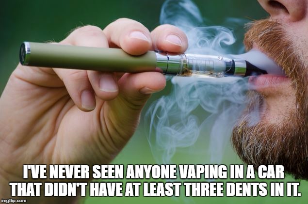 vaping | I'VE NEVER SEEN ANYONE VAPING IN A CAR THAT DIDN'T HAVE AT LEAST THREE DENTS IN IT. | image tagged in vaping douche,vaping,car,dents | made w/ Imgflip meme maker