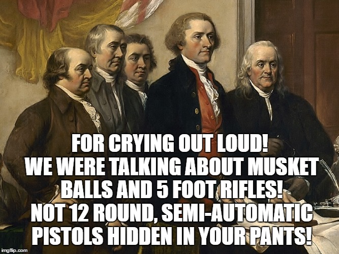 The real meaning of the 2nd Amendment! | FOR CRYING OUT LOUD! WE WERE TALKING ABOUT MUSKET BALLS AND 5 FOOT RIFLES! NOT 12 ROUND, SEMI-AUTOMATIC PISTOLS HIDDEN IN YOUR PANTS! | image tagged in guns,2nd amendment,constitution,founding fathers,republicans,meme | made w/ Imgflip meme maker
