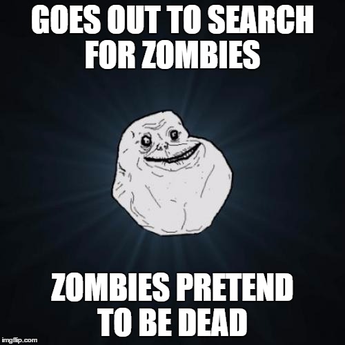 Forever Alone | GOES OUT TO SEARCH FOR ZOMBIES; ZOMBIES PRETEND TO BE DEAD | image tagged in memes,forever alone,zombies,dead | made w/ Imgflip meme maker