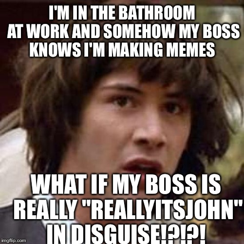 Conspiracy Keanu Meme | I'M IN THE BATHROOM AT WORK AND SOMEHOW MY BOSS KNOWS I'M MAKING MEMES WHAT IF MY BOSS IS REALLY "REALLYITSJOHN" IN DISGUISE!?!?! | image tagged in memes,conspiracy keanu | made w/ Imgflip meme maker