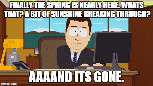 Summer seems so far away. | FINALLY THE SPRING IS NEARLY HERE. WHATS THAT? A BIT OF SUNSHINE BREAKING THROUGH? AAAAND ITS GONE. | image tagged in memes,aaaaand its gone | made w/ Imgflip meme maker
