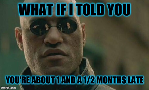 Matrix Morpheus Meme | WHAT IF I TOLD YOU YOU'RE ABOUT 1 AND A 1/2 MONTHS LATE | image tagged in memes,matrix morpheus | made w/ Imgflip meme maker