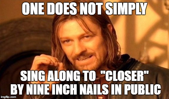 One Does Not Simply | ONE DOES NOT SIMPLY; SING ALONG TO  "CLOSER" BY NINE INCH NAILS IN PUBLIC | image tagged in memes,one does not simply | made w/ Imgflip meme maker