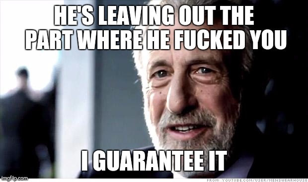 I Guarantee It Meme | HE'S LEAVING OUT THE PART WHERE HE FUCKED YOU; I GUARANTEE IT | image tagged in memes,i guarantee it,AdviceAnimals | made w/ Imgflip meme maker