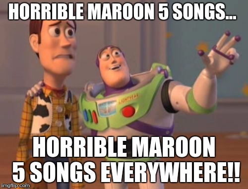 X, X Everywhere | HORRIBLE MAROON 5 SONGS... HORRIBLE MAROON 5 SONGS EVERYWHERE!! | image tagged in memes,x x everywhere | made w/ Imgflip meme maker