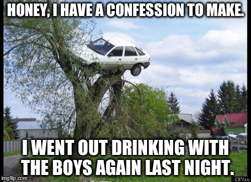 Secure Parking | HONEY, I HAVE A CONFESSION TO MAKE. I WENT OUT DRINKING WITH THE BOYS AGAIN LAST NIGHT. | image tagged in secure parking,drinking,car | made w/ Imgflip meme maker