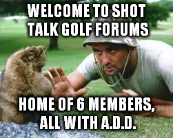 golf1 | WELCOME TO SHOT TALK GOLF FORUMS; HOME OF 6 MEMBERS, ALL WITH A.D.D. | image tagged in golf1 | made w/ Imgflip meme maker