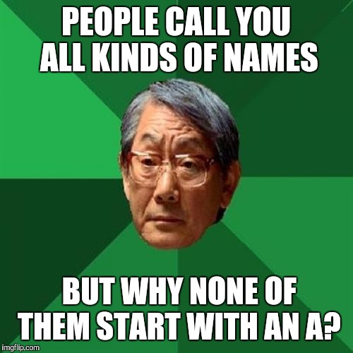 High Expectations Asian Father | PEOPLE CALL YOU ALL KINDS OF NAMES; BUT WHY NONE OF THEM START WITH AN A? | image tagged in memes,high expectations asian father | made w/ Imgflip meme maker