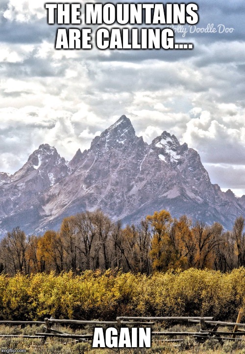 Grand Tetons | THE MOUNTAINS ARE CALLING.... AGAIN | image tagged in grand tetons | made w/ Imgflip meme maker